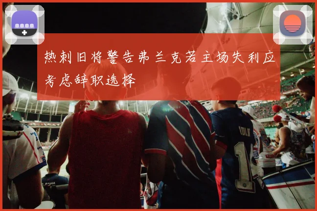 热刺旧将警告弗兰克若主场失利应考虑辞职选择