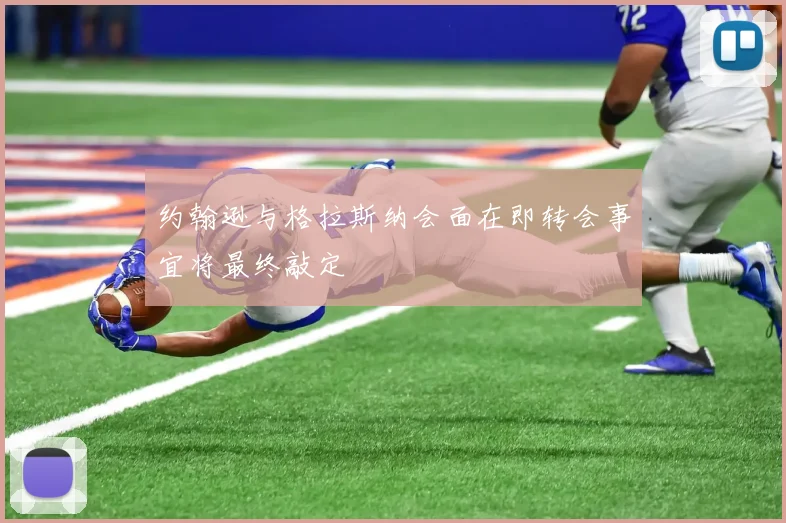 约翰逊与格拉斯纳会面在即转会事宜将最终敲定