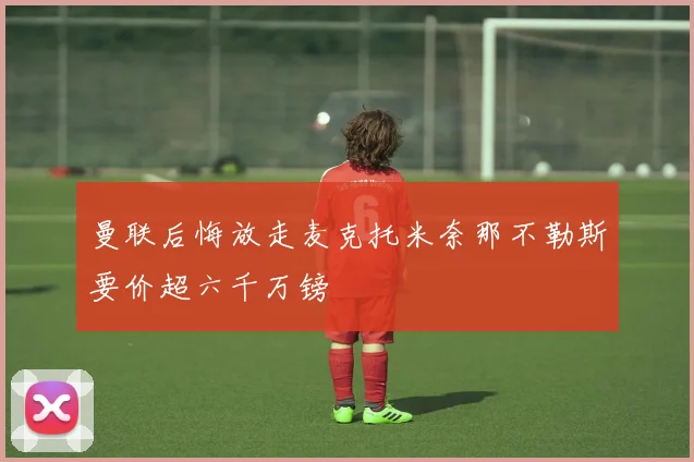 曼联后悔放走麦克托米奈那不勒斯要价超六千万镑