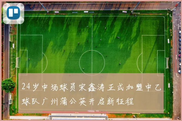 24岁中场球员宋鑫涛正式加盟中乙球队广州蒲公英开启新征程