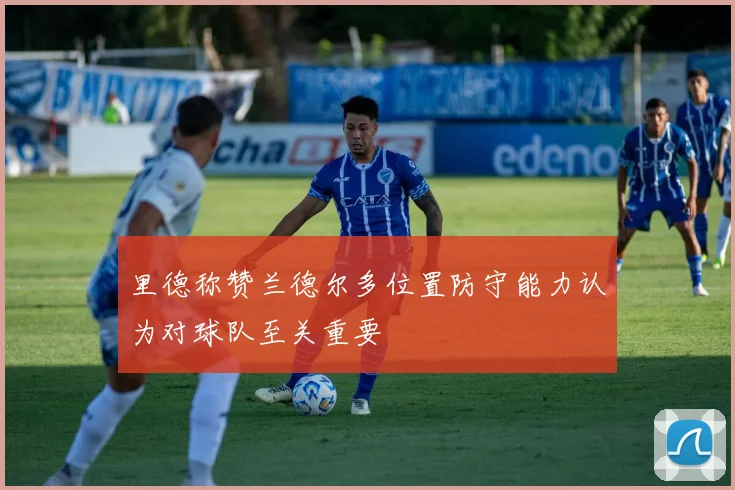 里德称赞兰德尔多位置防守能力认为对球队至关重要
