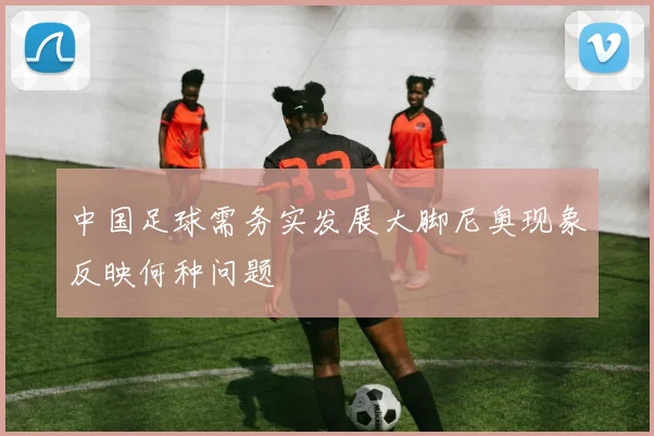 中国足球需务实发展大脚尼奥现象反映何种问题