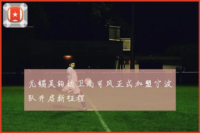 无锡吴钩边卫尚可风正式加盟宁波队开启新征程