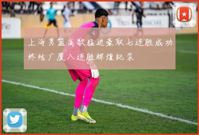 上海男篮高歌猛进豪取七连胜成功终结广厦八连胜辉煌纪录