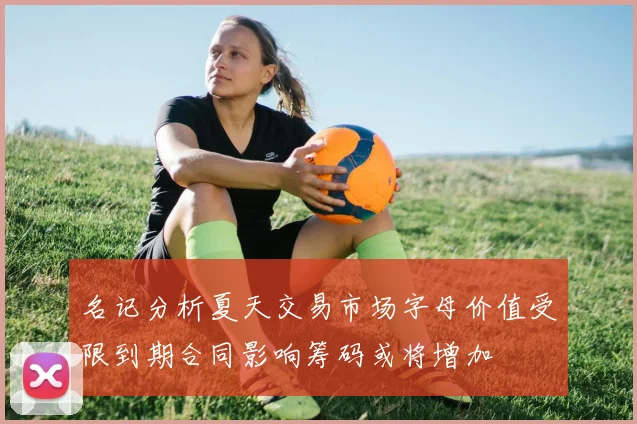 名记分析夏天交易市场字母价值受限到期合同影响筹码或将增加