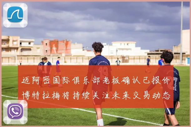 迈阿密国际俱乐部老板确认已报价博特拉梅将持续关注未来交易动态