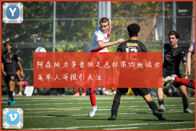 阿森纳力争晋级足总杯第四轮诺尔高单人海报引关注