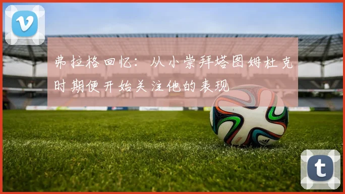 弗拉格回忆：从小崇拜塔图姆杜克时期便开始关注他的表现