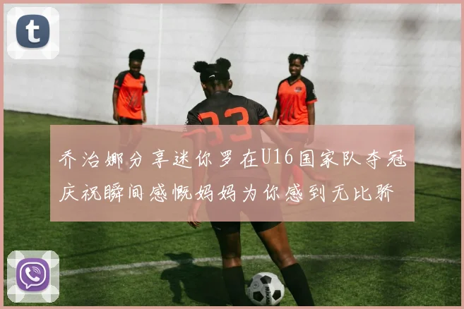 乔治娜分享迷你罗在U16国家队夺冠庆祝瞬间感慨妈妈为你感到无比骄傲