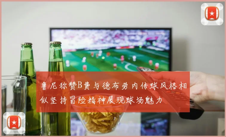 鲁尼称赞B费与德布劳内传球风格相似坚持冒险精神展现球场魅力