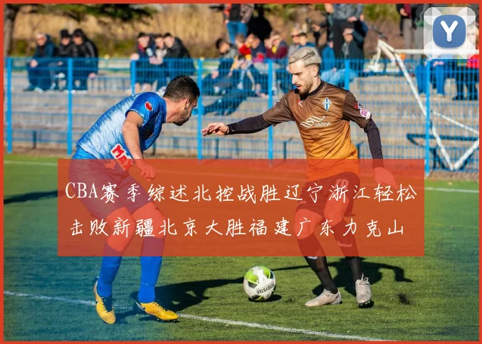 CBA赛季综述北控战胜辽宁浙江轻松击败新疆北京大胜福建广东力克山西