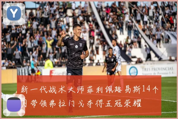 新一代战术大师菲利佩路易斯14个月带领弗拉门戈夺得五冠荣耀