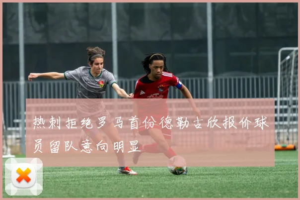 热刺拒绝罗马首份德勒古欣报价球员留队意向明显