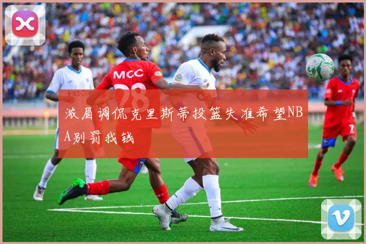 浓眉调侃克里斯蒂投篮失准希望NBA别罚我钱