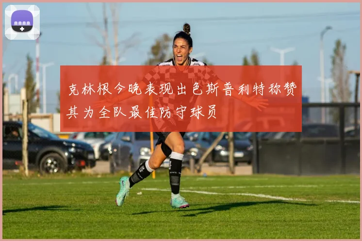 克林根今晚表现出色斯普利特称赞其为全队最佳防守球员