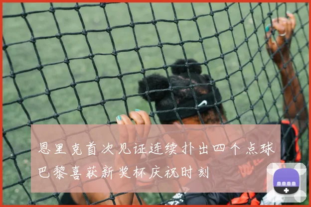 恩里克首次见证连续扑出四个点球巴黎喜获新奖杯庆祝时刻