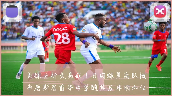 美媒分析交易截止日前球员离队概率唐斯居首字母紧随其后库明加位列第三