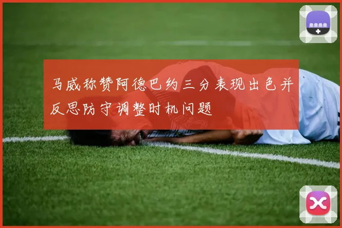 马威称赞阿德巴约三分表现出色并反思防守调整时机问题