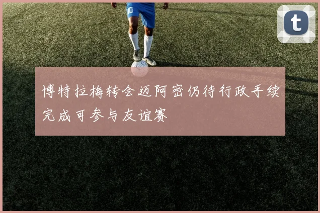 博特拉梅转会迈阿密仍待行政手续完成可参与友谊赛
