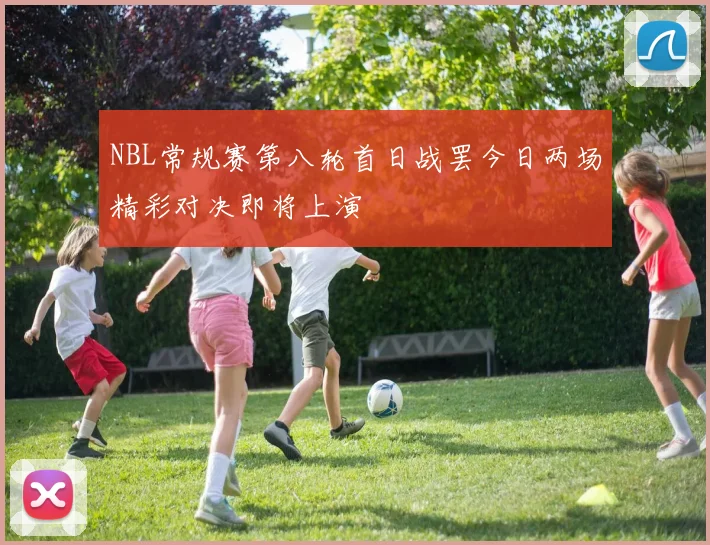 NBL常规赛第八轮首日战罢今日两场精彩对决即将上演