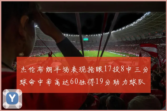杰伦布朗半场表现抢眼17投8中三分球命中率高达60独得19分助力球队