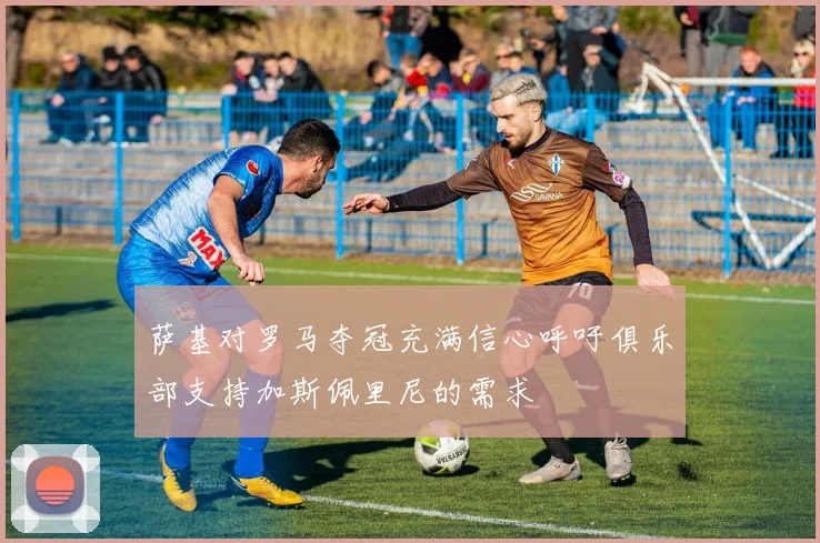 萨基对罗马夺冠充满信心呼吁俱乐部支持加斯佩里尼的需求