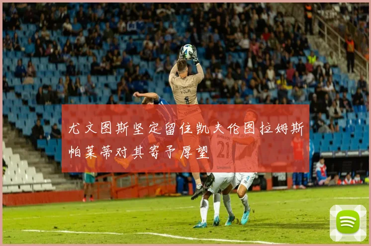 尤文图斯坚定留住凯夫伦图拉姆斯帕莱蒂对其寄予厚望