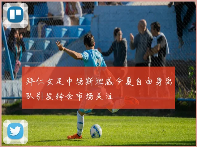 拜仁女足中场斯坦威今夏自由身离队引发转会市场关注