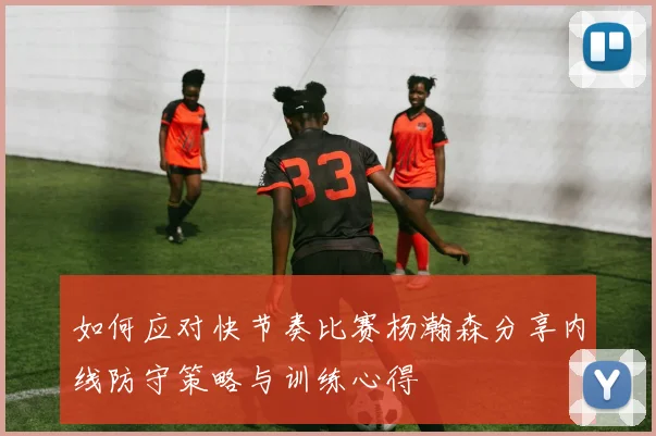 如何应对快节奏比赛杨瀚森分享内线防守策略与训练心得