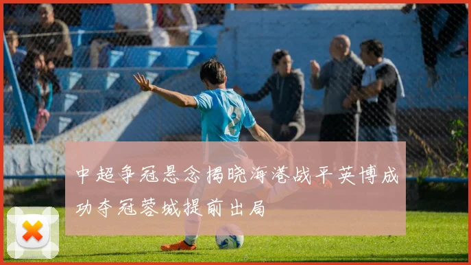 中超争冠悬念揭晓海港战平英博成功夺冠蓉城提前出局