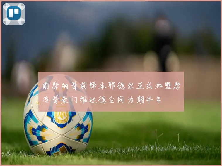 前摩纳哥前锋本耶德尔正式加盟摩洛哥豪门维达德合同为期半年