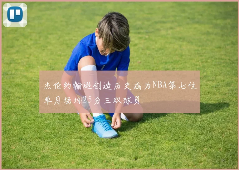 杰伦约翰逊创造历史成为NBA第七位单月场均25分三双球员