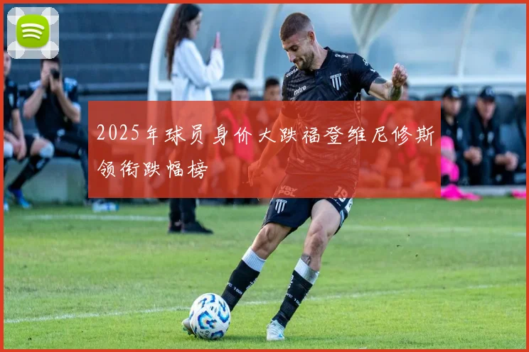 2025年球员身价大跌福登维尼修斯领衔跌幅榜