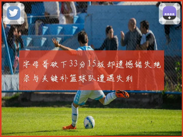 字母哥砍下33分15板却遗憾错失绝杀与关键补篮球队遭遇失利