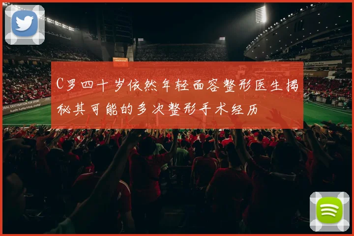 C罗四十岁依然年轻面容整形医生揭秘其可能的多次整形手术经历