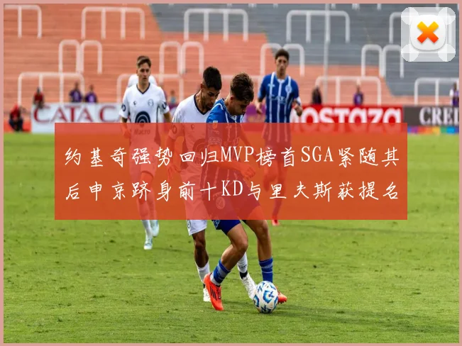 约基奇强势回归MVP榜首SGA紧随其后申京跻身前十KD与里夫斯获提名