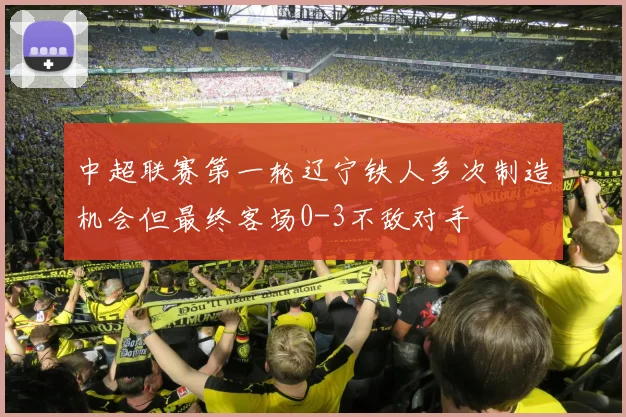中超联赛第一轮辽宁铁人多次制造机会但最终客场0-3不敌对手