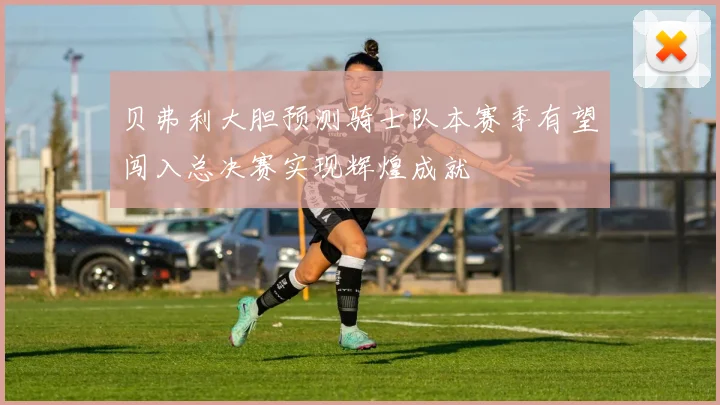 贝弗利大胆预测骑士队本赛季有望闯入总决赛实现辉煌成就