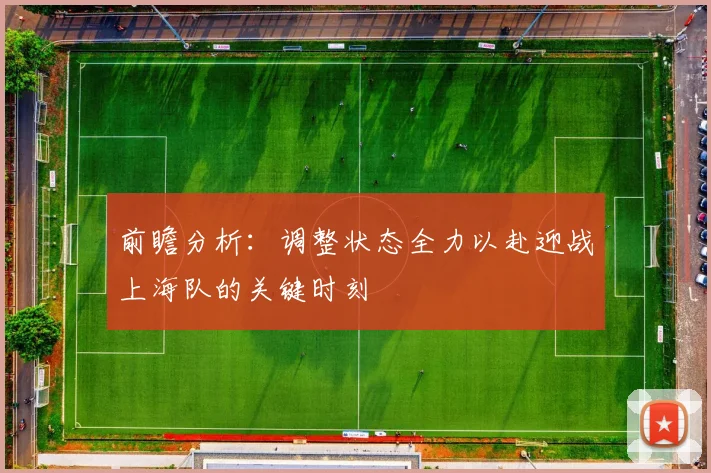 前瞻分析：调整状态全力以赴迎战上海队的关键时刻