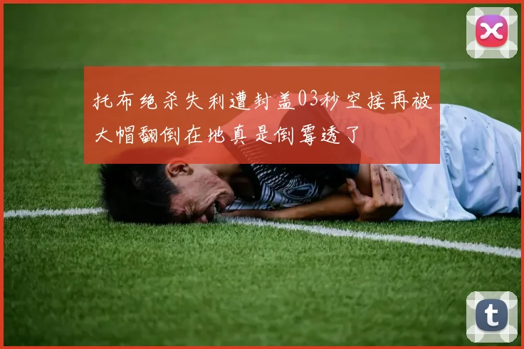 托布绝杀失利遭封盖03秒空接再被大帽翻倒在地真是倒霉透了
